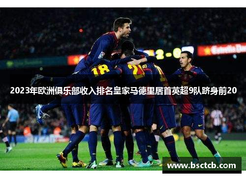 2023年欧洲俱乐部收入排名皇家马德里居首英超9队跻身前20
