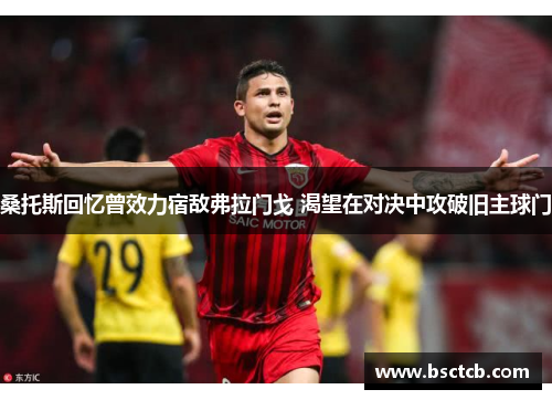 桑托斯回忆曾效力宿敌弗拉门戈 渴望在对决中攻破旧主球门