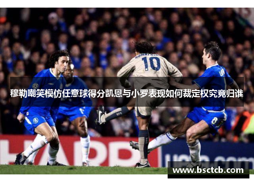 穆勒嘲笑模仿任意球得分凯恩与小罗表现如何裁定权究竟归谁