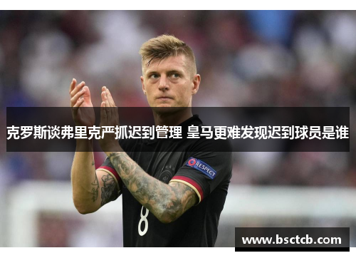 克罗斯谈弗里克严抓迟到管理 皇马更难发现迟到球员是谁