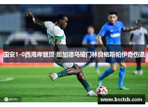 国安1-0西海岸登顶 恩加德乌破门林良铭斯帕伊奇伤退