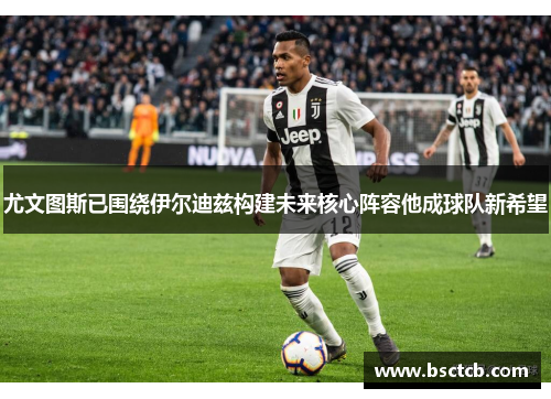 尤文图斯已围绕伊尔迪兹构建未来核心阵容他成球队新希望