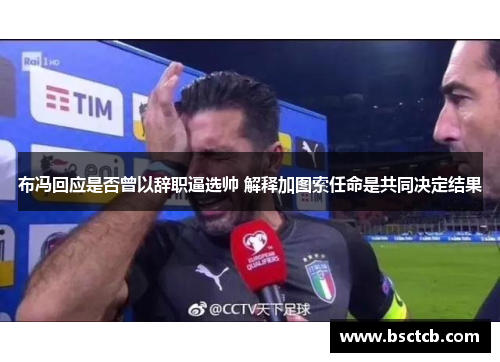 布冯回应是否曾以辞职逼选帅 解释加图索任命是共同决定结果