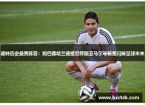 德转历史最贵阵容：姆巴佩哈兰德维尼修斯亚马尔等新星闪耀足球未来