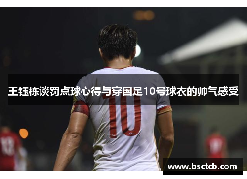 王钰栋谈罚点球心得与穿国足10号球衣的帅气感受