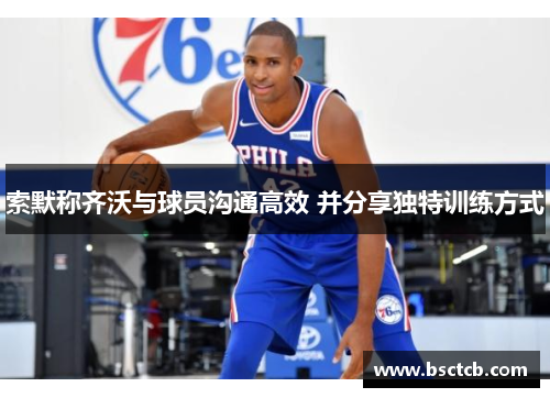 索默称齐沃与球员沟通高效 并分享独特训练方式 索默称齐沃与球员沟通高效 并分享独特训练方式