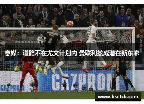 意媒：道路不在尤文计划内 曼联利兹成潜在新东家