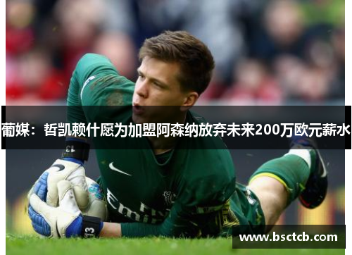 葡媒：哲凯赖什愿为加盟阿森纳放弃未来200万欧元薪水