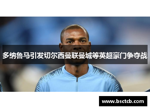 多纳鲁马引发切尔西曼联曼城等英超豪门争夺战 多纳鲁马引发切尔西曼联曼城等英超豪门争夺战